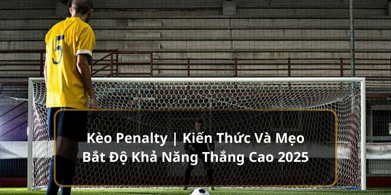 Kèo Penalty | Kiến Thức Và Mẹo Bắt Độ Khả Năng Thắng Cao 2025